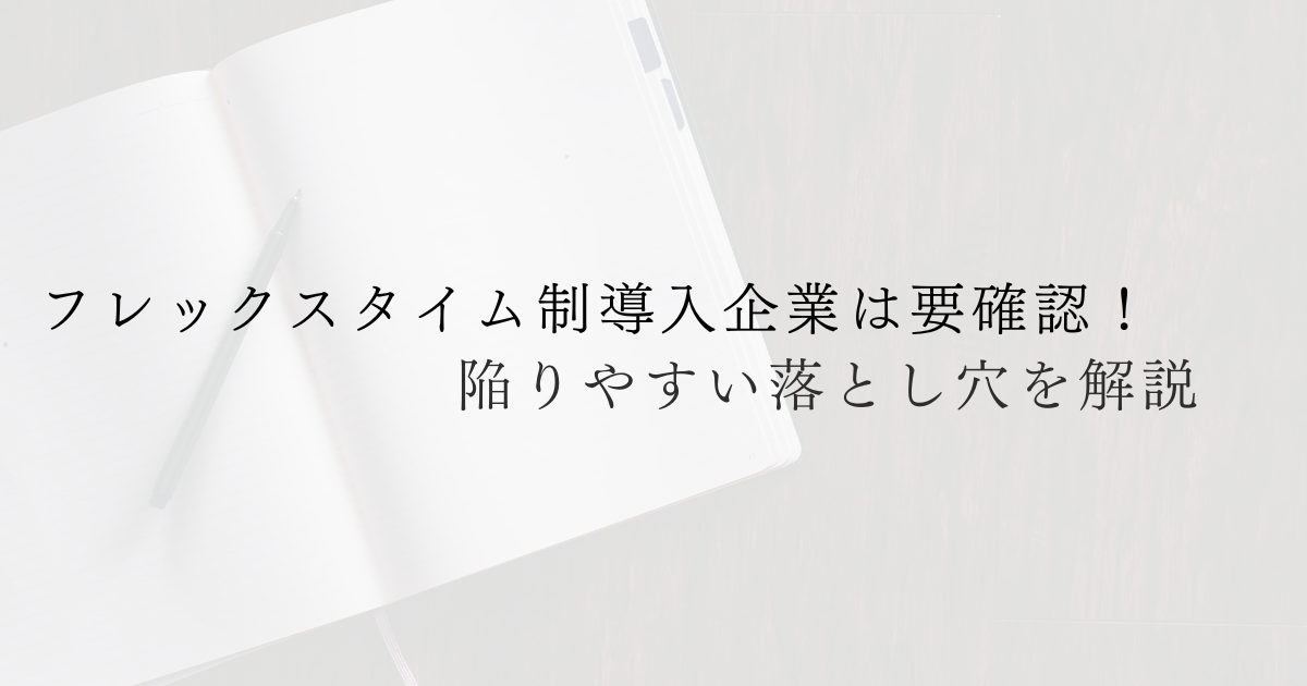 フレックスタイム制導入企業は要確認！陥りやすい落とし穴を解説