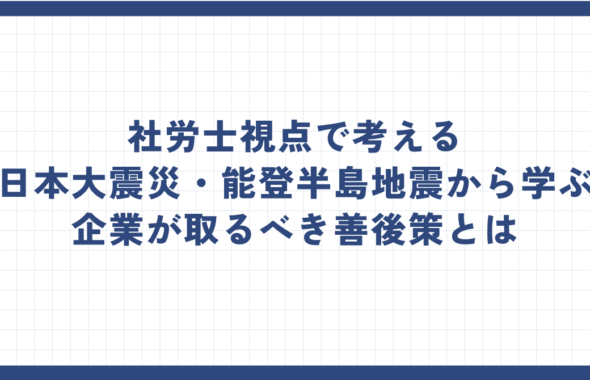 社労士視点で考える東日本大震災・能登半島地震から学ぶ、企業が取るべき善後策とは