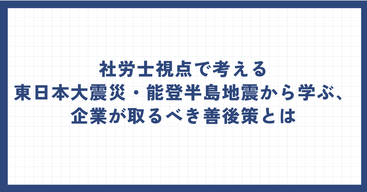 社労士視点で考える東日本大震災・能登半島地震から学ぶ、企業が取るべき善後策とは