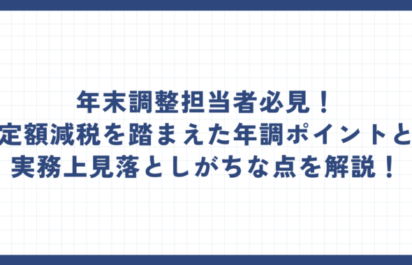 ～年末調整担当者必見！定額減税を踏まえた年調ポイントと実務上見落としがちな点を解説！～