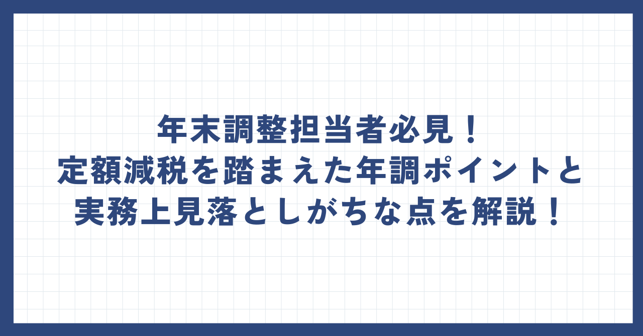 ～年末調整担当者必見！定額減税を踏まえた年調ポイントと実務上見落としがちな点を解説！～