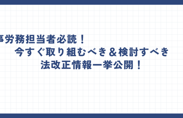 人事労務担当者必読！今すぐ取り組むべき＆検討すべき法改正情報一挙公開！