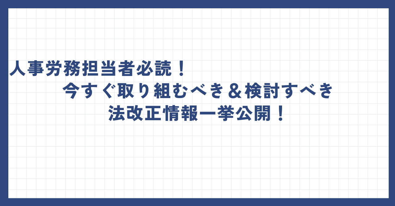 人事労務担当者必読！今すぐ取り組むべき＆検討すべき法改正情報一挙公開！