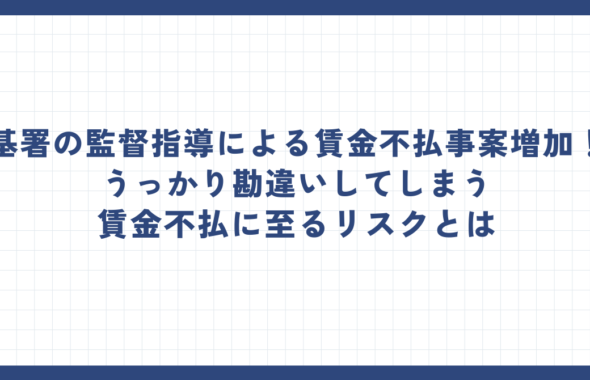 労基署の監督指導による賃金不払事案増加！？うっかり勘違いしてしまう賃金不払に至るリスクとは